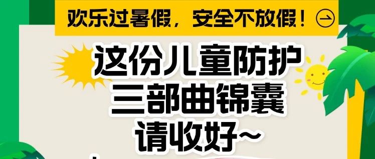 欢乐过暑假，安全不放假！这份儿童防护三部曲锦囊请收好~